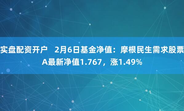 实盘配资开户   2月6日基金净值：摩根民生需求股票A最新净值1.767，涨1.49%