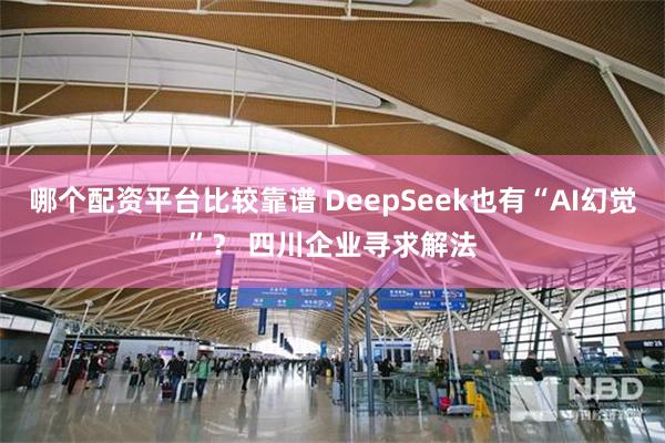 哪个配资平台比较靠谱 DeepSeek也有“AI幻觉”？ 四川企业寻求解法