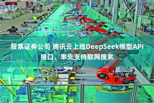 股票证券公司 腾讯云上线DeepSeek模型API接口，率先支持联网搜索