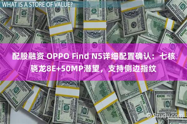 配股融资 OPPO Find N5详细配置确认：七核骁龙8E+50MP潜望，支持侧边指纹