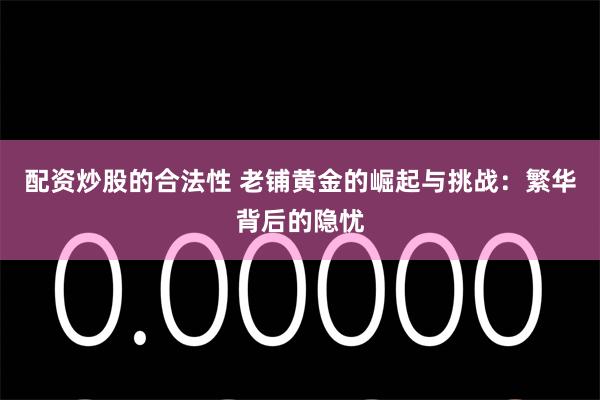 配资炒股的合法性 老铺黄金的崛起与挑战：繁华背后的隐忧