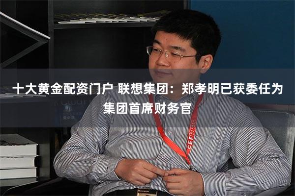 十大黄金配资门户 联想集团：郑孝明已获委任为集团首席财务官