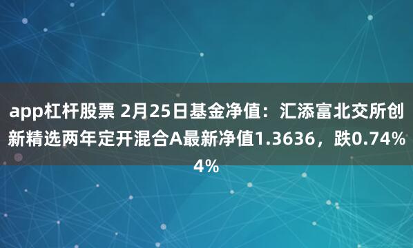 app杠杆股票 2月25日基金净值：汇添富北交所创新精选两年定开混合A最新净值1.3636，跌0.74%