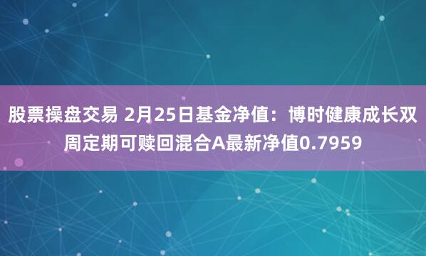 股票操盘交易 2月25日基金净值：博时健康成长双周定期可赎回混合A最新净值0.7959