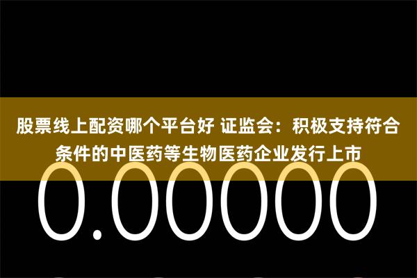 股票线上配资哪个平台好 证监会：积极支持符合条件的中医药等生物医药企业发行上市