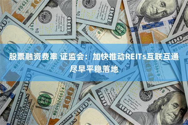 股票融资费率 证监会：加快推动REITs互联互通尽早平稳落地