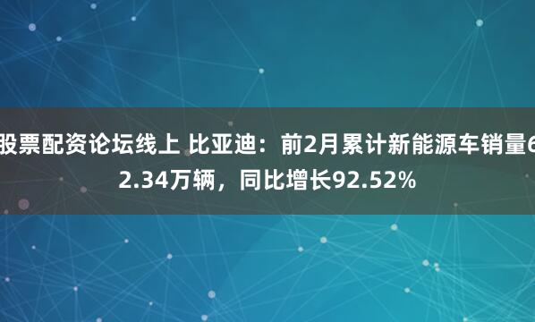 股票配资论坛线上 比亚迪：前2月累计新能源车销量62.34万辆，同比增长92.52%