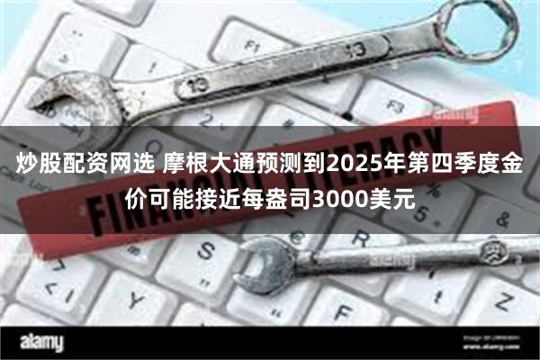 炒股配资网选 摩根大通预测到2025年第四季度金价可能接近每盎司3000美元