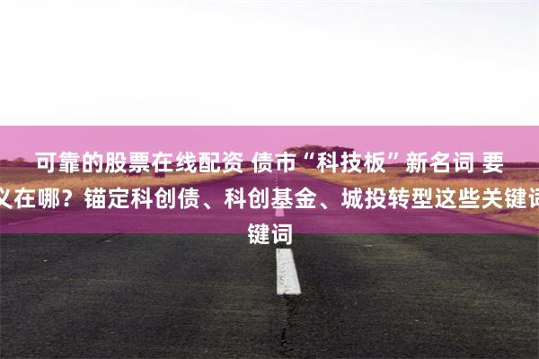 可靠的股票在线配资 债市“科技板”新名词 要义在哪？锚定科创债、科创基金、城投转型这些关键词