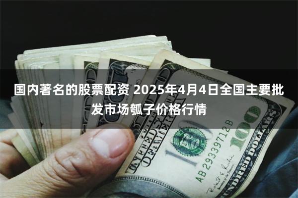 国内著名的股票配资 2025年4月4日全国主要批发市场瓠子价格行情